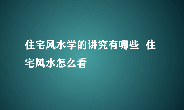 住宅风水学的讲究有哪些  住宅风水怎么看