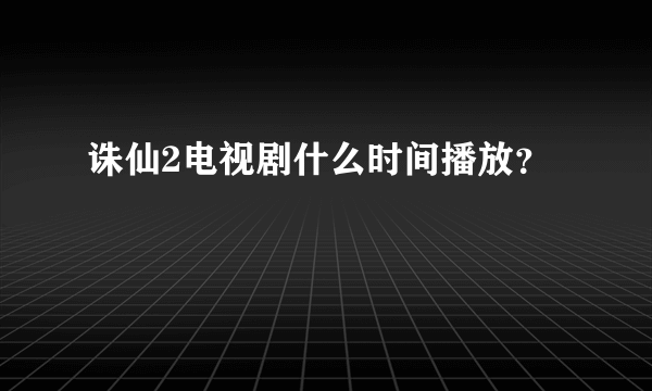 诛仙2电视剧什么时间播放？