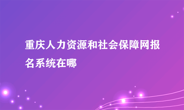 重庆人力资源和社会保障网报名系统在哪