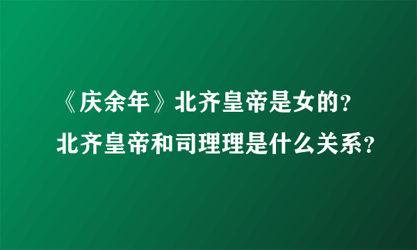 《庆余年》北齐皇帝是女的？北齐皇帝和司理理是什么关系？