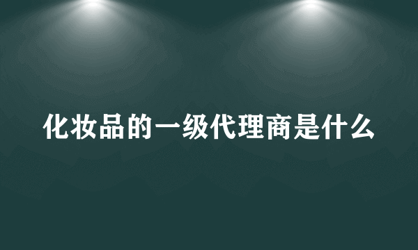 化妆品的一级代理商是什么