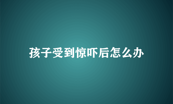 孩子受到惊吓后怎么办