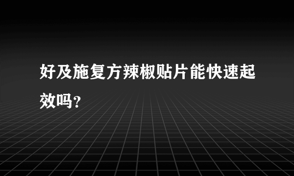 好及施复方辣椒贴片能快速起效吗？