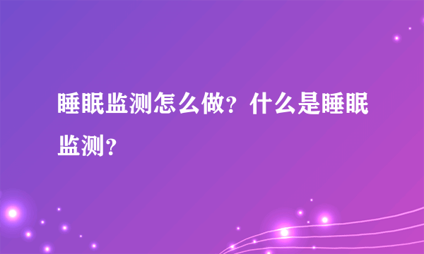 睡眠监测怎么做？什么是睡眠监测？