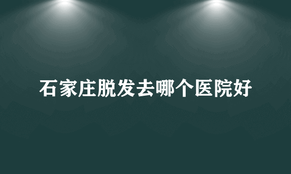 石家庄脱发去哪个医院好