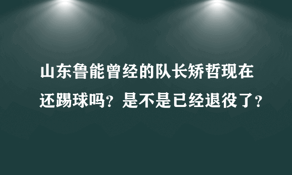 山东鲁能曾经的队长矫哲现在还踢球吗？是不是已经退役了？