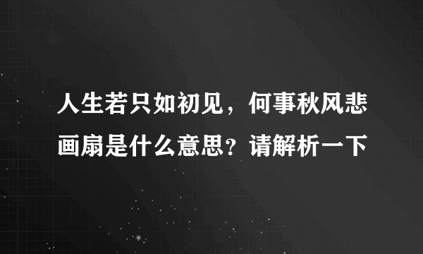 人生若只如初见，何事秋风悲画扇是什么意思？请解析一下