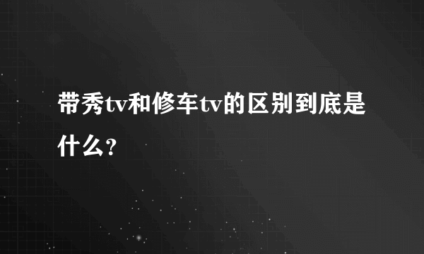 带秀tv和修车tv的区别到底是什么？