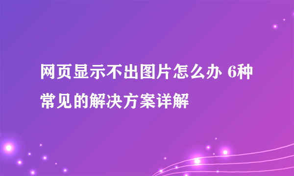 网页显示不出图片怎么办 6种常见的解决方案详解