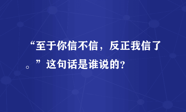 “至于你信不信，反正我信了。”这句话是谁说的？