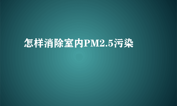 怎样消除室内PM2.5污染