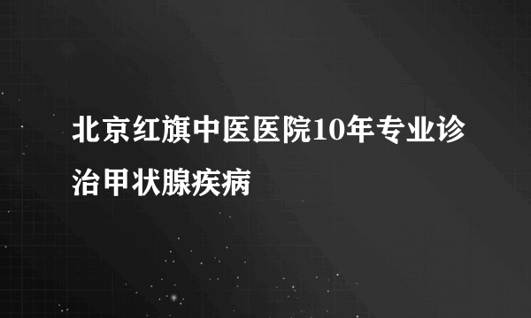 北京红旗中医医院10年专业诊治甲状腺疾病