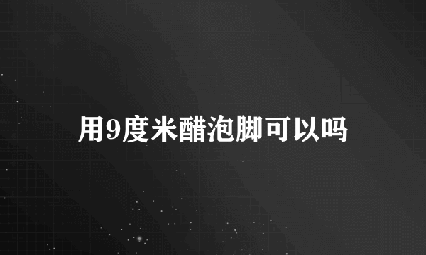 用9度米醋泡脚可以吗