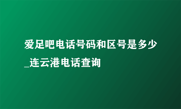 爱足吧电话号码和区号是多少_连云港电话查询