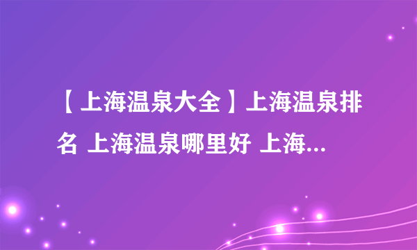 【上海温泉大全】上海温泉排名 上海温泉哪里好 上海哪个温泉好