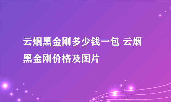 云烟黑金刚多少钱一包 云烟黑金刚价格及图片