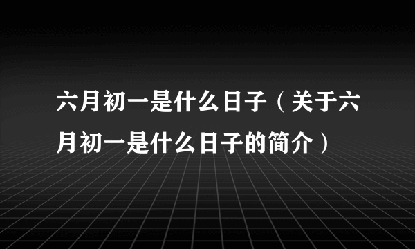 六月初一是什么日子（关于六月初一是什么日子的简介）