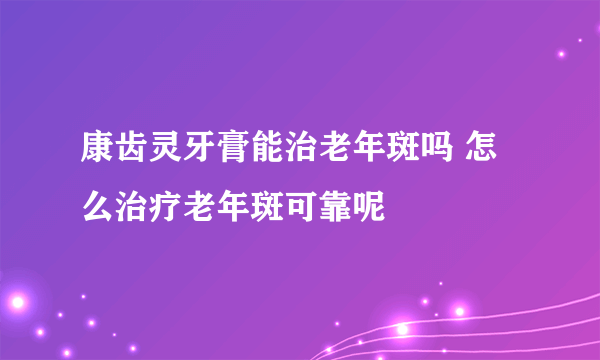 康齿灵牙膏能治老年斑吗 怎么治疗老年斑可靠呢