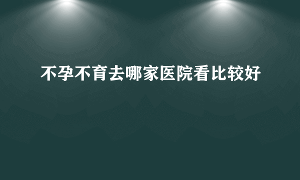 不孕不育去哪家医院看比较好