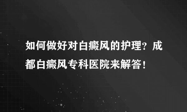 如何做好对白癜风的护理？成都白癜风专科医院来解答！