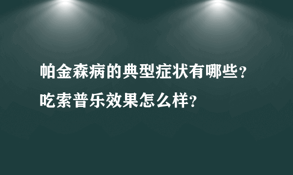 帕金森病的典型症状有哪些？吃索普乐效果怎么样？