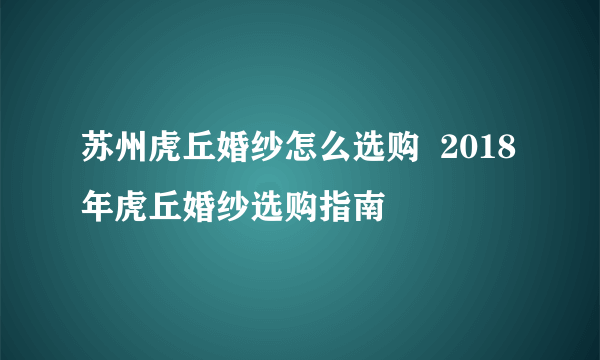 苏州虎丘婚纱怎么选购  2018年虎丘婚纱选购指南