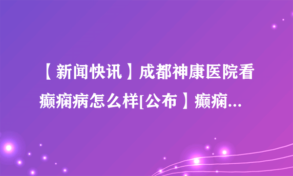 【新闻快讯】成都神康医院看癫痫病怎么样[公布】癫痫反复发作的四个原因