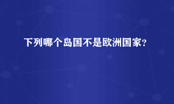 下列哪个岛国不是欧洲国家？