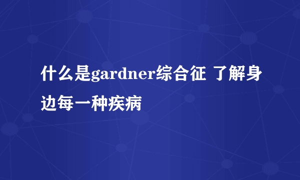 什么是gardner综合征 了解身边每一种疾病