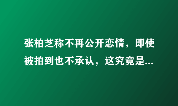 张柏芝称不再公开恋情，即使被拍到也不承认，这究竟是怎么回事呢？