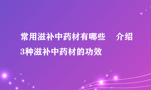 常用滋补中药材有哪些    介绍3种滋补中药材的功效