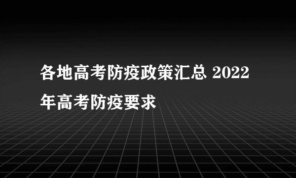 各地高考防疫政策汇总 2022年高考防疫要求