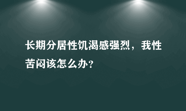 长期分居性饥渴感强烈，我性苦闷该怎么办？