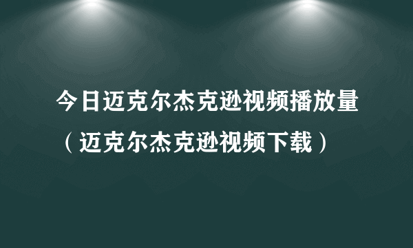 今日迈克尔杰克逊视频播放量（迈克尔杰克逊视频下载）