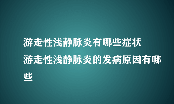 游走性浅静脉炎有哪些症状 游走性浅静脉炎的发病原因有哪些