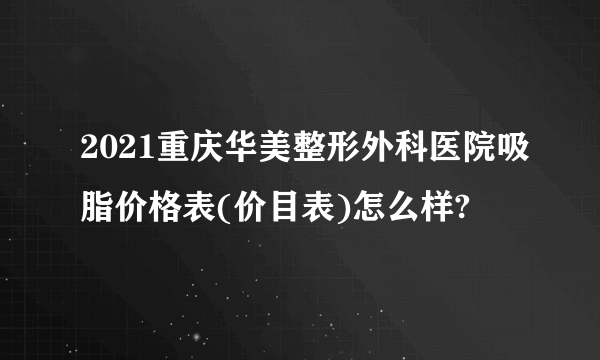 2021重庆华美整形外科医院吸脂价格表(价目表)怎么样?