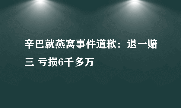 辛巴就燕窝事件道歉：退一赔三 亏损6千多万