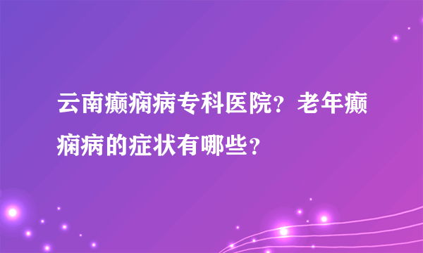 云南癫痫病专科医院？老年癫痫病的症状有哪些？