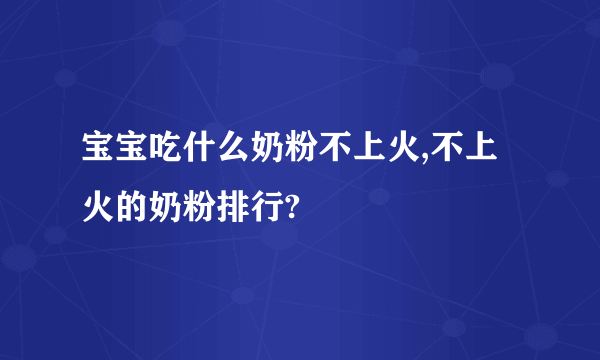 宝宝吃什么奶粉不上火,不上火的奶粉排行?