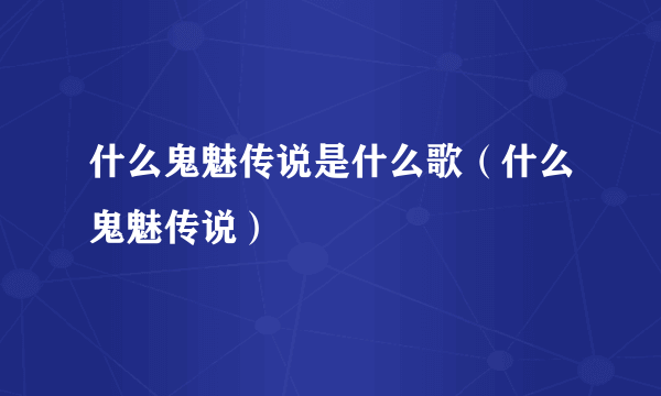 什么鬼魅传说是什么歌（什么鬼魅传说）