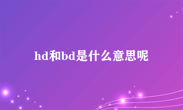 hd和bd是什么意思呢