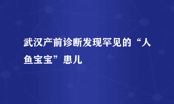 武汉产前诊断发现罕见的“人鱼宝宝”患儿