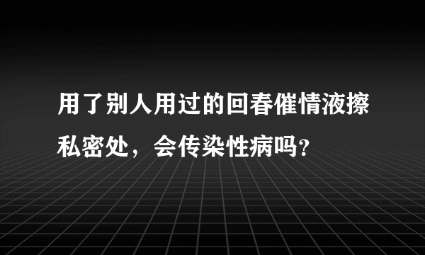 用了别人用过的回春催情液擦私密处，会传染性病吗？