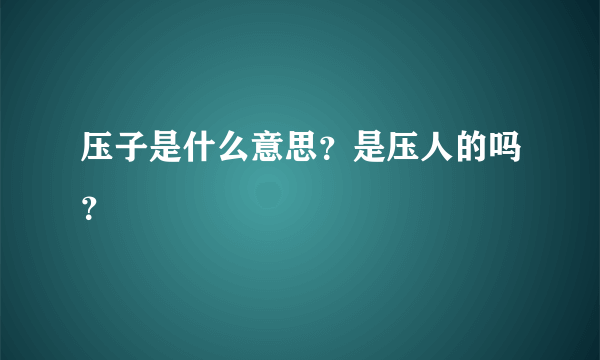 压子是什么意思？是压人的吗？