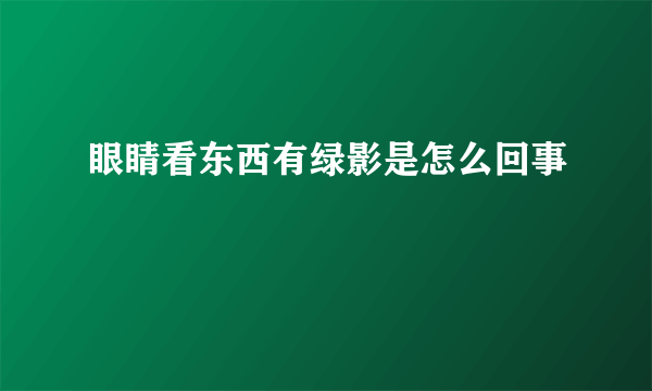 眼睛看东西有绿影是怎么回事