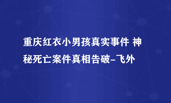 重庆红衣小男孩真实事件 神秘死亡案件真相告破-飞外