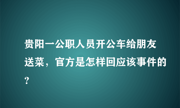 贵阳一公职人员开公车给朋友送菜，官方是怎样回应该事件的？