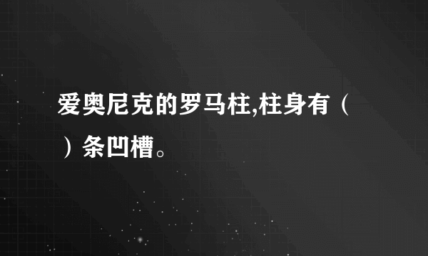 爱奥尼克的罗马柱,柱身有（）条凹槽。