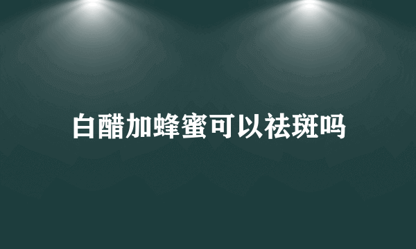 白醋加蜂蜜可以祛斑吗