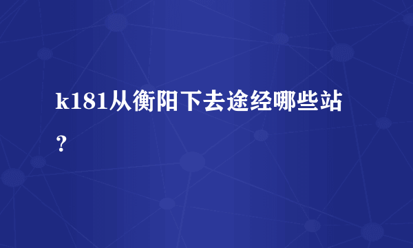 k181从衡阳下去途经哪些站？